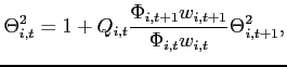 $\displaystyle \Theta _{i,t}^{2}=1+Q_{i,t}\frac{\Phi _{i,t+1} w_{i,t+1}}{\Phi _{i,t}w_{i,t} } \Theta _{i,t+1}^{2},$