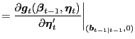 $\displaystyle = \frac{\partial\boldsymbol{g}_{t} (\boldsymbol{\beta}_{t-1},\boldsymbol{\eta}_{t})}{\partial\boldsymbol{\eta }_{t}^{\prime} }\bigg\vert _{(\boldsymbol{b}_{t-1\vert t-1},0)}$