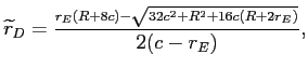 LaTex Encoded Math: \displaystyle \widetilde{r}_{D}=\frac{_{r_{E}(R+8c)-\sqrt{32c^{2}+R^{2}+16c(R+2r_{E})}}% }{2(c-r_{E})},