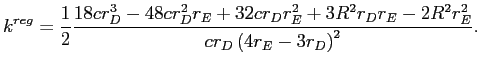 LaTex Encoded Math: \displaystyle k^{reg}=\frac{1}{2}\frac{18cr_{D}^{3}-48cr_{D}^{2}r_{E}+32cr_{D}r_{E}% ^{2}+3R^{2}r_{D}r_{E}-2R^{2}r_{E}^{2}}{cr_{D}\left( 4r_{E}-3r_{D}\right) ^{2}}.