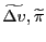 \widetilde{\Delta v} , \widetilde{\pi}