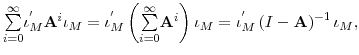 \displaystyle % {\textstyle\sum\limits_{i=0}^{\infty}} \iota_{M}^{^{\prime}}\mathbf{A}^{i}\iota_{M}=\iota_{M}^{^{\prime}}\left( {\textstyle\sum\limits_{i=0}^{\infty}} \mathbf{A}^{i}\right) \iota_{M}=\iota_{M}^{^{\prime}}\left( I-\mathbf{A}% \right) ^{-1}\iota_{M},