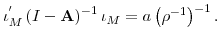  \iota _{M}^{^{\prime}}\left( I-\mathbf{A}\right) ^{-1}\iota_{M}=a\left( \rho ^{-1}\right) ^{-1}.