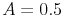  A=0.5