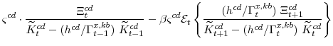\displaystyle \varsigma^{cd} \cdot\frac{\Xi^{cd}_{t}} {\widetilde{K}^{cd}_{t}-(h^{cd}/\Gamma^{x,kb}_{t-1}) \widetilde{K}^{cd}_{t-1}} -\beta \varsigma^{cd} \mathcal{E}_{t}\left\{\frac{(h^{cd}/\Gamma^{x,kb}_{t}) \Xi^{cd}_{t+1}} {\widetilde{K}^{cd}_{t+1}-(h^{cd}/\Gamma^{x,kb}_{t}) \widetilde{K}^{cd}_{t}}\right\}