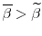  \overline{\beta} > \widetilde{\beta} 