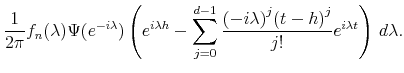 \displaystyle \frac{1}{2 \pi} f_n (\lambda) \Psi (e^{-i \lambda}) \left( e^{i \lambda h} - \sum_{j=0}^{d-1} \frac{ {(-i \lambda)}^j {(t-h)}^j}{j!} e^{i \lambda t} \right) \, d\lambda.