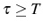  \tau\geq T