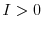  I > 0