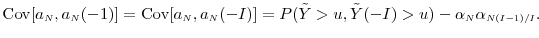 \displaystyle \ensuremath{{\operatorname{Cov}}\lbrack a_\ensuremath{{\scriptscriptstyle N}},a_\ensuremath{{\scriptscriptstyle N}}(-1)\rbrack} = \ensuremath{{\operatorname{Cov}}\lbrack a_\ensuremath{{\scriptscriptstyle N}},a_\ensuremath{{\scriptscriptstyle N}}(-I)\rbrack} = P(\ensuremath{{\tilde Y}}>u, \ensuremath{{\tilde Y}}(-I) >u) - \alpha_\ensuremath{{\scriptscriptstyle N}}\alpha_{\ensuremath{{\scriptscriptstyle N(I-1)/I}}}.
