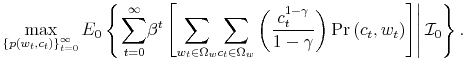 \displaystyle \max_{\left\{ p\left( w_{t},c_{t}\right) \right\} _{t=0}^{\infty}}% E_{0}\left\{ \left. {\displaystyle\sum\limits_{t=0}^{\infty}} \beta^{t}\left[ {\displaystyle\sum\limits_{w_{t}\in\Omega_{w}}} {\displaystyle\sum\limits_{c_{t}\in\Omega_{w}}} \left( \frac{c_{t}^{1-\gamma}}{1-\gamma}\right) \Pr\left( c_{t}% ,w_{t}\right) \right] \right\vert \mathcal{I}_{0}\right\} .% 