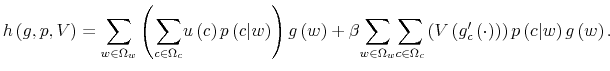 \displaystyle h\left( g,p,V\right) ={\displaystyle\sum\limits_{w\in\Omega_{w}}}\left( {\displaystyle\sum\limits_{c\in\Omega_{c}}}u\left( c\right) p\left( c\vert w\right) \right) g\left( w\right) +\beta{\displaystyle\sum \limits_{w\in\Omega_{w}}}{\displaystyle\sum\limits_{c\in\Omega_{c}}}\left( V\left( g_{c}^{\prime}\left( \cdot\right) \right) \right) p\left( c\vert w\right) g\left( w\right) . 