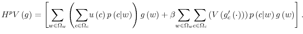 \displaystyle H^{p}V\left( g\right) =\left[ {\displaystyle\sum\limits_{w\in\Omega_{w}}% }\left( {\displaystyle\sum\limits_{c\in\Omega_{c}}}u\left( c\right) p\left( c\vert w\right) \right) g\left( w\right) +\beta{\displaystyle\sum \limits_{w\in\Omega_{w}}}{\displaystyle\sum\limits_{c\in\Omega_{c}}}\left( V\left( g_{c}^{\prime}\left( \cdot\right) \right) \right) p\left( c\vert w\right) g\left( w\right) \right] . 