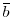  \overline{b}