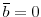  \overline{b}=0