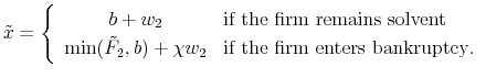\displaystyle \tilde{x}=\left\{ \begin{array}{cl} b+w_2&\text{if the firm remains solvent}\ \min(\tilde F_2,b)+\chi w_2&\text{if the firm enters bankruptcy}. \end{array}\right.