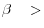 \beta \quad >