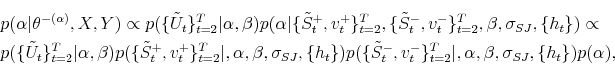 \begin{multline*} p(\alpha\vert\theta^{-(\alpha)},X,Y)\propto p(\{\tilde{U}_{t}\}_{t=2}^{T}% \vert\alpha,\beta)p(\alpha\vert\{\tilde{S}_{t}^{+},v_{t}^{+}\}_{t=2}^{T},\{\tilde {S}_{t}^{-},v_{t}^{-}\}_{t=2}^{T},\beta,\sigma_{SJ},\{h_{t}\})\propto\ p(\{\tilde{U}_{t}\}_{t=2}^{T}\vert\alpha,\beta)p(\{\tilde{S}_{t}^{+},v_{t}% ^{+}\}_{t=2}^{T}\vert,\alpha,\beta,\sigma_{SJ},\{h_{t}\})p(\{\tilde{S}_{t}% ^{-},v_{t}^{-}\}_{t=2}^{T}\vert,\alpha,\beta,\sigma_{SJ},\{h_{t}\})p(\alpha), \end{multline*}