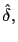 $ \hat{\delta},$
