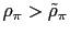 $ \rho_{\pi}>\tilde{\rho }_{\pi}$