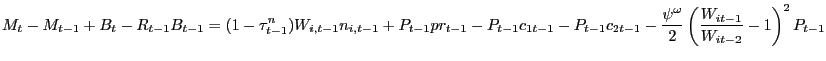$\displaystyle M_{t} -M_{t-1} +B_{t} -R_{t-1} B_{t-1} =(1-\tau_{t-1}^{n} )W_{i,t-1} n_{i,t-1} +P_{t-1} pr_{t-1} -P_{t-1} c_{1t-1} -P_{t-1} c_{2t-1} -\frac{\psi^{\omega}} {2}\left( {\frac{W_{it-1} }{W_{it-2} }-1} \right) ^{2}P_{t-1} $