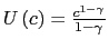 $ U\left( c\right) =\frac{c^{1-\gamma}}{1-\gamma}$