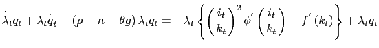 $\displaystyle \overset{\cdot}{\lambda}_{t}q_{t}+\lambda_{t}\overset{\cdot}{q}_{t}-\left( \rho-n-\theta g\right) \lambda_{t}q_{t}=-\lambda_{t}\left\{ \left( \frac{i_{t}}{k_{t}}\right) ^{2}\phi^{^{\prime}}\left( \frac{i_{t}}{k_{t} }\right) +f^{^{\prime}}\left( k_{t}\right) \right\} +\lambda_{t}q_{t}$