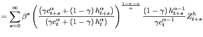 $\displaystyle =\sum_{s=0}^{\infty}\beta^{s}\left( \frac{\left( \gamma c_{t+s}^{\alpha}+\left( 1-\gamma\right) h_{t+s}^{\alpha}\right) }{\left( \gamma c_{t}^{\alpha}+\left( 1-\gamma\right) h_{t}^{\alpha}\right) }\right) ^{\frac{1-\sigma-\alpha}{\alpha}}\frac{\left( 1-\gamma\right) h_{t+s}^{\alpha-1}}{\gamma c_{t}^{\alpha-1}}Z_{t+s}^{h}$
