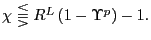 $ \chi\lesseqqgtr R^{L}\left( 1-\Upsilon^{p}\right) -1.$