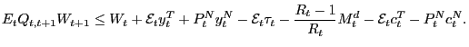 $\displaystyle E_{t}Q_{t,t+1}W_{t+1}\leq W_{t}+\mathcal{E}_{t}y_{t}^{T}+P_{t}^{N}y_{t} ^{N}-\mathcal{E}_{t}\tau_{t}-\frac{R_{t}-1}{R_{t}}M_{t}^{d}-\mathcal{E} _{t}c_{t}^{T}-P_{t}^{N}c_{t}^{N}.$