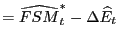 $\displaystyle =\widehat{FSM}_{t}^{\ast}-\Delta\widehat{E}_{t}$