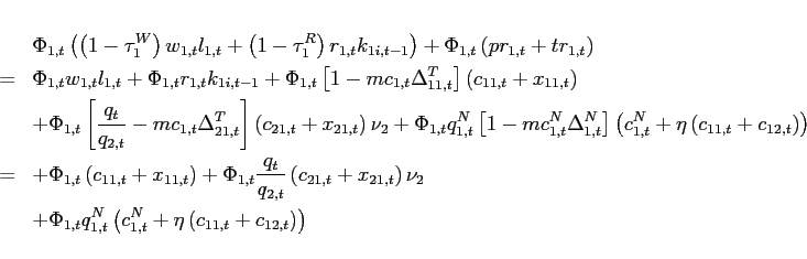 \begin{eqnarray*} &&\Phi _{1,t}\left( \left( 1-\tau _{1}^{W}\right) w_{1,t}l_{1,t}+\left( 1-\tau _{1}^{R}\right) r_{1,t}k_{1i,t-1}\right) +\Phi _{1,t}\left( pr_{1,t}+tr_{1,t}\right) \ &=&\Phi _{1,t}w_{1,t}l_{1,t}+\Phi _{1,t}r_{1,t}k_{1i,t-1} +\Phi _{1,t}\left[ 1-mc_{1,t}\Delta _{11,t}^{T}\right] \left( c_{11,t}+x_{11,t}\right) \ &&+\Phi _{1,t}\left[ \frac{q_{t}}{q_{2,t}}-mc_{1,t}\Delta _{21,t}^{T}\right] \left( c_{21,t}+x_{21,t}\right) \nu _{2} +\Phi _{1,t}q_{1,t}^{N}\left[ 1-mc_{1,t}^{N}\Delta _{1,t}^{N}\right] \left( c_{1,t}^{N}+\eta \left( c_{11,t}+c_{12,t}\right) \right) \ &=&+\Phi _{1,t}\left( c_{11,t}+x_{11,t}\right) +\Phi _{1,t}\frac{q_{t}}{q_{2,t}}\left( c_{21,t}+x_{21,t}\right) \nu _{2}\ &&+\Phi _{1,t}q_{1,t}^{N}\left( c_{1,t}^{N}+\eta \left( c_{11,t}+c_{12,t}\right) \right) \end{eqnarray*}