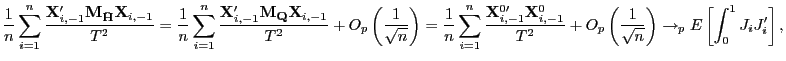 $\displaystyle \frac{1}{n}\sum_{i=1}^{n}\frac{\mathbf{X}_{i,-1}^{\prime}\mathbf{M} _{\mathbf{\bar{H}}}\mathbf{X}_{i,-1}}{T^{2}}=\frac{1}{n}\sum_{i=1}^{n} \frac{\mathbf{X}_{i,-1}^{\prime}\mathbf{M}_{\mathbf{Q}}\mathbf{X}_{i,-1} }{T^{2}}+O_{p}\left( \frac{1}{\sqrt{n}}\right) =\frac{1}{n}\sum_{i=1} ^{n}\frac{\mathbf{X}_{i,-1}^{0\prime}\mathbf{X}_{i,-1}^{0}}{T^{2}} +O_{p}\left( \frac{1}{\sqrt{n}}\right) \rightarrow_{p}E\left[ \int_{0} ^{1}J_{i}J_{i}^{\prime}\right] , $