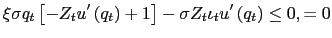 $\displaystyle \xi \sigma q_{t}\left[ - Z_t u^{\prime }\left( q_{t}\right) +1\right] -\sigma Z_t \iota _{t}u^{\prime }\left( q_{t}\right) \leq 0, = 0$