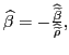 $ \widehat{\beta }=-\frac{\widehat{\widetilde{\beta}}}{\widehat{\widetilde{\rho}}},$