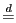 $ \overset{d}{=}$