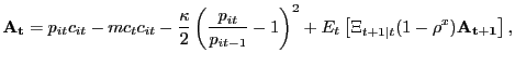 $\displaystyle \mathbf{A_{t}} = p_{it} c_{it} - mc_{t} c_{it} - \frac{\kappa}{2}\left( \frac{p_{it}}{p_{it-1}} - 1\right) ^{2} + E_{t} \left[ \Xi_{t+1\vert t} (1-\rho^{x}) \mathbf{A_{t+1}} \right] ,$