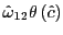 $ \hat{\omega}_{12}\theta\left( \hat{c}\right) $
