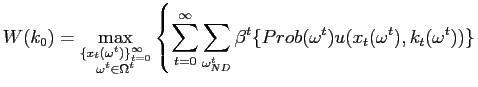 $\displaystyle W(k_{0})=\max_{\substack{\{x_{t}(\omega^{t})\}_{t=0}^{\infty} \\ \omega ^{t}\in\Omega^{t}}}\left\{ \sum_{t=0}^{\infty}\sum_{\omega_{ND}^{t}}\beta ^{t}\{Prob(\omega^{t})u(x_{t}(\omega^{t}),k_{t}(\omega^{t}))\}\right.$