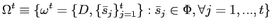 $\displaystyle \Omega^{t}\equiv\{\omega^{t}=\{D,\{\bar{s}_{j}\}_{j=1}^{t}\}:\bar{s}_{j} \in\Phi,\forall j=1,...,t\}$
