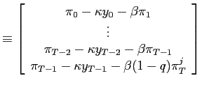 $\displaystyle \equiv\left[ \begin{array}[c]{c} \pi_{0}-\kappa y_{0}-\beta\pi_{1}\\ \vdots\\ \pi_{T-2}-\kappa y_{T-2}-\beta\pi_{T-1}\\ \pi_{T-1}-\kappa y_{T-1}-\beta(1-q)\pi_{T}^{j} \end{array} \right]$
