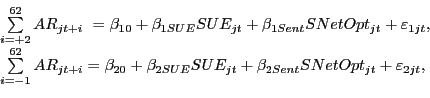 \begin{displaymath}\begin{array}[c]{l} \sum\limits_{i=+2}^{62} {AR_{jt+i} } \mbox{ }=\beta_{10} +\beta_{1SUE} SUE_{jt} +\beta_{1Sent} SNetOpt_{jt} +\varepsilon_{1jt} ,\\ \sum\limits_{i=-1}^{62} {AR_{jt+i} } =\beta_{20} +\beta_{2SUE} SUE_{jt} +\beta_{2Sent} SNetOpt_{jt} +\varepsilon_{2jt} ,\\ \end{array}\end{displaymath}