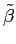 $ \tilde{\beta}$