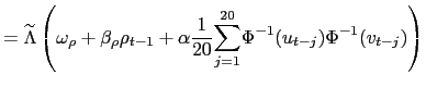 $\displaystyle =\widetilde{\Lambda}\left( \omega_{\rho}+\beta_{\rho}\rho _{t-1}+\alpha\frac{1}{20} {\displaystyle\sum\limits_{j=1}^{20}} \Phi^{-1}(u_{t-j})\Phi^{-1}(v_{t-j})\right)$