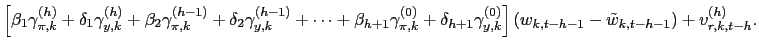 $\displaystyle \left[ \beta_{1}\gamma_{\pi,k}^{(h)} + \delta_{1}\gamma_{y,k}^{(h)} + \beta_{2}\gamma_{\pi,k}^{(h-1)} + \delta_{2}\gamma_{y,k}^{(h-1)} + \cdots+ \beta_{h+1}\gamma_{\pi,k}^{(0)} + \delta_{h+1}\gamma_{y,k}^{(0)}\right] \left( w_{k,t-h-1}-\tilde{w}_{k,t-h-1}\right) + v_{r,k,t-h}^{(h)}.$