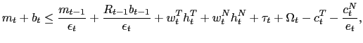 $\displaystyle m_{t}+b_{t}\leq\frac{m_{t-1}}{\epsilon_{t}}+\frac{R_{t-1}b_{t-1}}{\epsilon _{t}}+w_{t}^{T}h_{t}^{T}+w_{t}^{N}h_{t}^{N}+\tau_{t}+\Omega_{t}-c_{t} ^{T}-\frac{c_{t}^{N}}{e_{t}},$