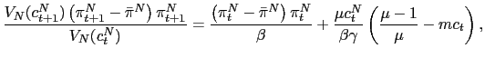 $\displaystyle \frac{V_{N}(c_{t+1}^{N})\left( \pi_{t+1}^{N}-\bar{\pi}^{N}\right) \pi _{t+1}^{N}}{V_{N}(c_{t}^{N})}=\frac{\left( \pi_{t}^{N}-\bar{\pi}^{N}\right) \pi_{t}^{N}}{\beta}+\frac{\mu c_{t}^{N}}{\beta\gamma}\left( \frac{\mu-1}{\mu }-mc_{t}\right) ,$