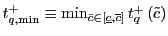 $ t_{q,\min}^{+}\equiv\min_{\tilde{c}\in\left[ \underline{c},\overline {c}\right] }t_{q}^{+}\left( \tilde{c}\right) $