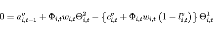 \begin{displaymath} 0=a_{i,t-1}^{v}+\Phi _{i,t}w_{i,t} \Theta _{i,t}^{2}-\left\{ c_{i,t}^{v}+\Phi _{i,t}w_{i,t}\left( 1-l_{i,t}^{v}\right) \right\} \Theta _{i,t}^{1} \ \end{displaymath}