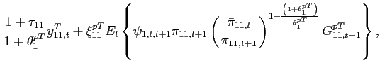 $\displaystyle \frac{1+\tau _{11}}{1+\theta _{1}^{pT}}y^T_{11,t}+\xi _{11}^{pT}E_{t}\left\{\psi _{1,t,t+1} \pi _{11,t+1}\left(\frac{\bar{\pi} _{11,t}}{\pi _{11,t+1}}\right)^{1-\frac{\left( 1+\theta _{1}^{pT}\right) }{\theta _{1}^{pT}}}G_{11,t+1}^{pT}\right\},$